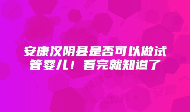 安康汉阴县是否可以做试管婴儿！看完就知道了