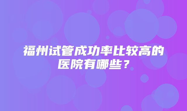 福州试管成功率比较高的医院有哪些?