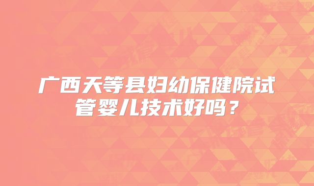 广西天等县妇幼保健院试管婴儿技术好吗？