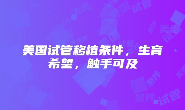 美国试管移植条件，生育希望，触手可及