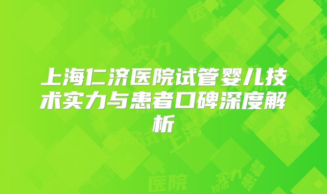 上海仁济医院试管婴儿技术实力与患者口碑深度解析