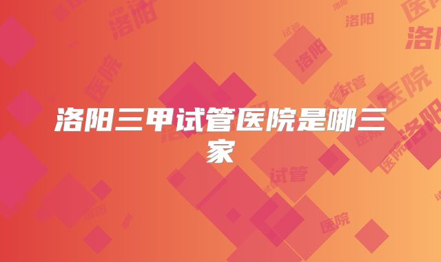 洛阳三甲试管医院是哪三家