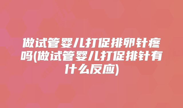 做试管婴儿打促排卵针疼吗(做试管婴儿打促排针有什么反应)