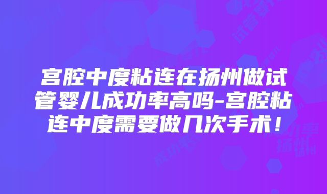 宫腔中度粘连在扬州做试管婴儿成功率高吗-宫腔粘连中度需要做几次手术！