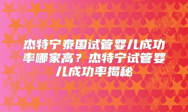 杰特宁泰国试管婴儿成功率哪家高？杰特宁试管婴儿成功率揭秘