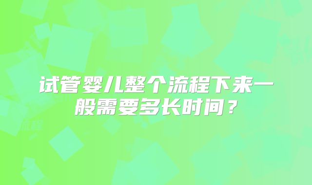 试管婴儿整个流程下来一般需要多长时间？