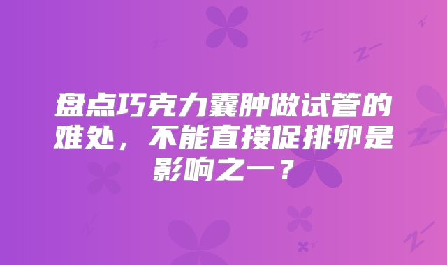 盘点巧克力囊肿做试管的难处,不能直接促排卵是影响之一?