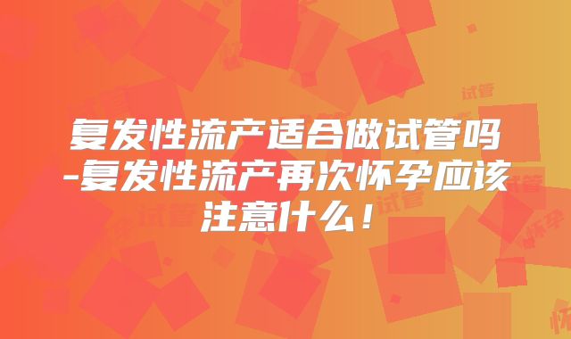 复发性流产适合做试管吗-复发性流产再次怀孕应该注意什么!