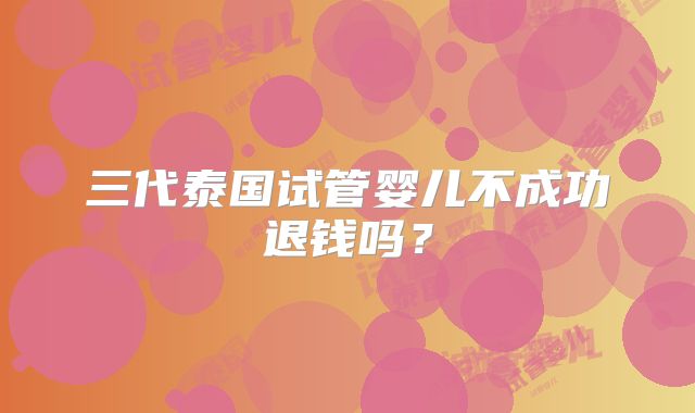 三代泰国试管婴儿不成功退钱吗？