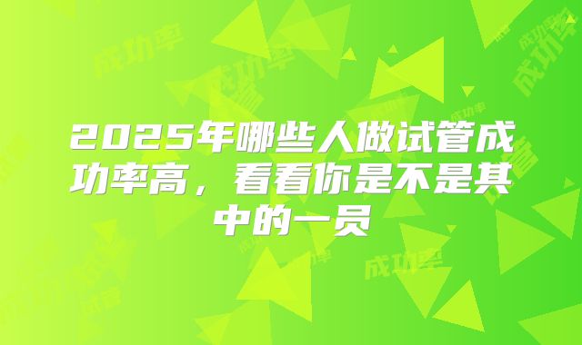 2025年哪些人做试管成功率高，看看你是不是其中的一员