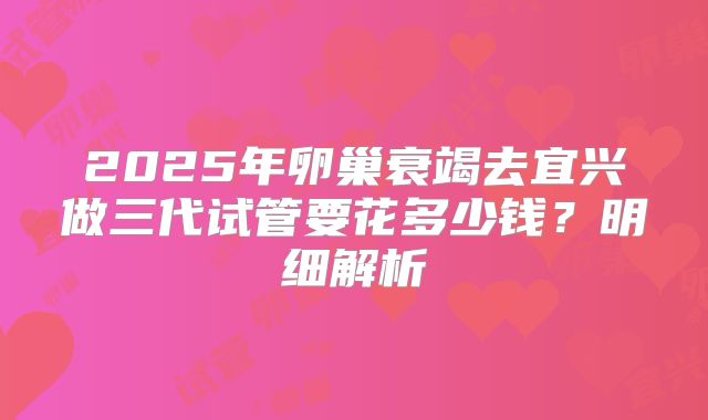 2025年卵巢衰竭去宜兴做三代试管要花多少钱?明细解析