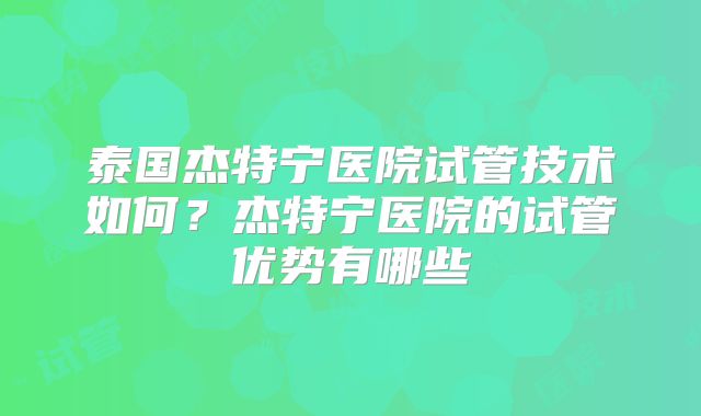 泰国杰特宁医院试管技术如何？杰特宁医院的试管优势有哪些