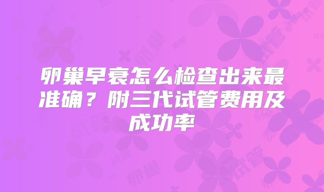卵巢早衰怎么检查出来最准确？附三代试管费用及成功率