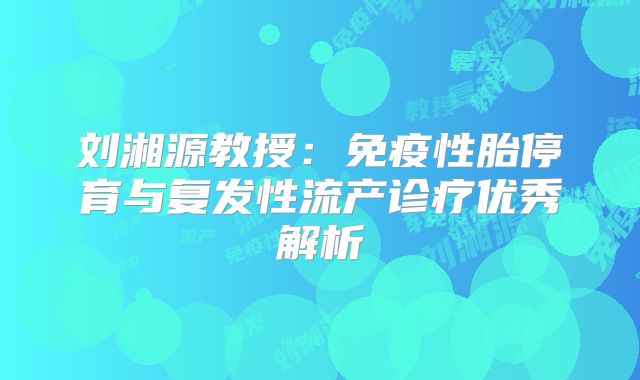 刘湘源教授：免疫性胎停育与复发性流产诊疗优秀解析