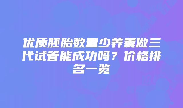 优质胚胎数量少养囊做三代试管能成功吗？价格排名一览
