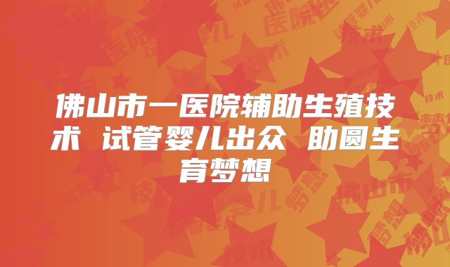 佛山市一医院辅助生殖技术 试管婴儿出众 助圆生育梦想