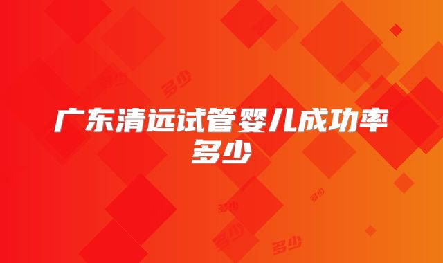 广东清远试管婴儿成功率多少