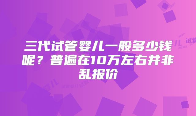 三代试管婴儿一般多少钱呢？普遍在10万左右并非乱报价