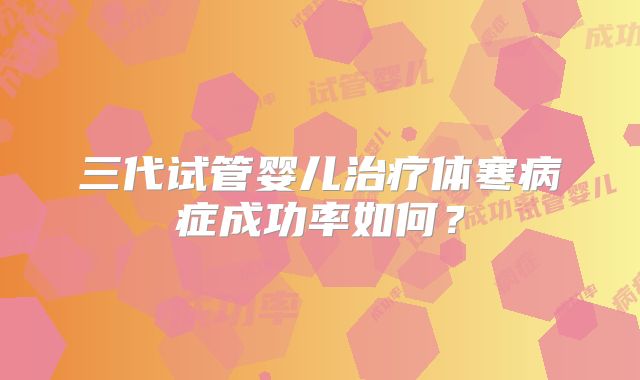 三代试管婴儿治疗体寒病症成功率如何？
