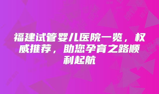 福建试管婴儿医院一览，权威推荐，助您孕育之路顺利起航