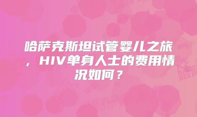 哈萨克斯坦试管婴儿之旅,HIV单身人士的费用情况如何?
