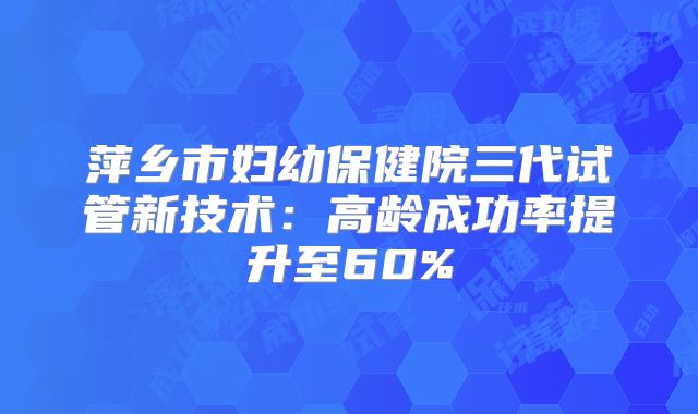 萍乡市妇幼保健院三代试管新技术:高龄成功率提升至60%