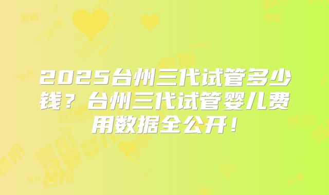 2025台州三代试管多少钱？台州三代试管婴儿费用数据全公开！