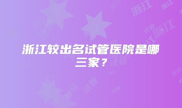 浙江较出名试管医院是哪三家？