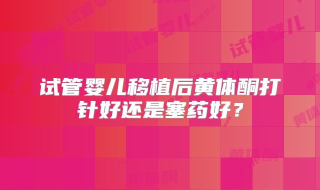 试管婴儿移植后黄体酮打针好还是塞药好?