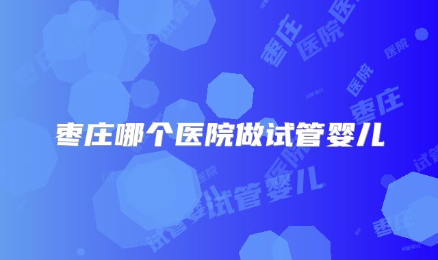 枣庄哪个医院做试管婴儿