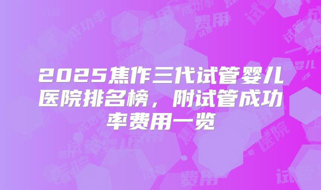 2025焦作三代试管婴儿医院排名榜,附试管成功率费用一览
