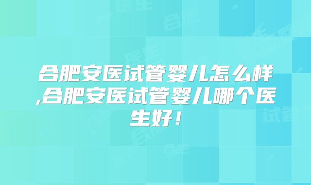 合肥安医试管婴儿怎么样,合肥安医试管婴儿哪个医生好！
