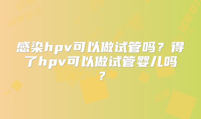 感染hpv可以做试管吗？得了hpv可以做试管婴儿吗？