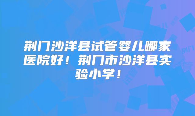 荆门沙洋县试管婴儿哪家医院好！荆门市沙洋县实验小学！