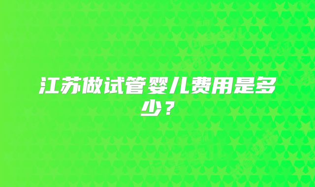 江苏做试管婴儿费用是多少?