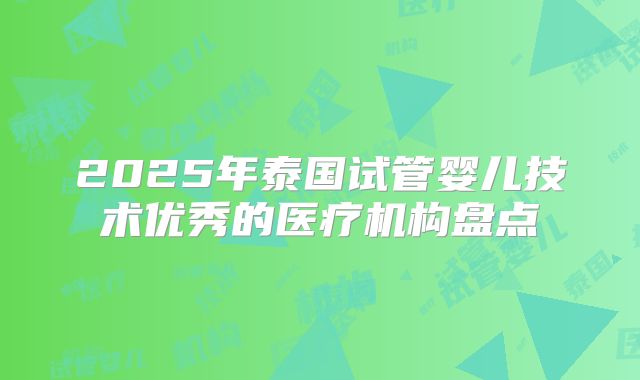 2025年泰国试管婴儿技术优秀的医疗机构盘点