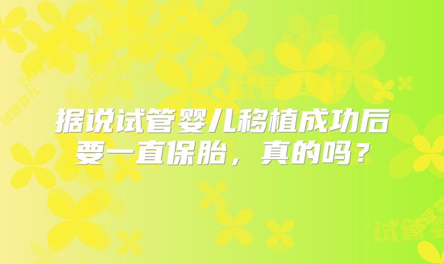 据说试管婴儿移植成功后要一直保胎,真的吗?