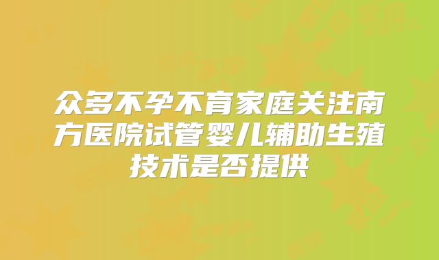 众多不孕不育家庭关注南方医院试管婴儿辅助生殖技术是否提供