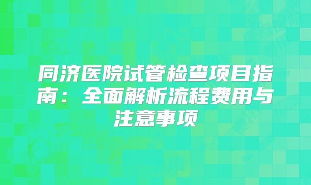 同济医院试管检查项目指南：全面解析流程费用与注意事项