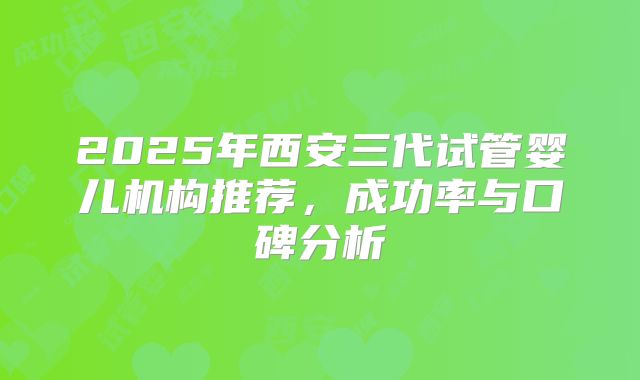 2025年西安三代试管婴儿机构推荐,成功率与口碑分析