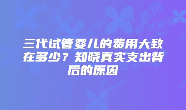 三代试管婴儿的费用大致在多少？知晓真实支出背后的原因