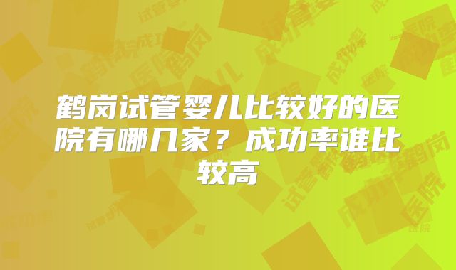 鹤岗试管婴儿比较好的医院有哪几家？成功率谁比较高
