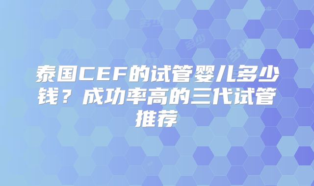 泰国CEF的试管婴儿多少钱？成功率高的三代试管推荐