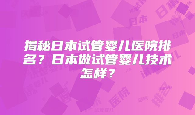 揭秘日本试管婴儿医院排名?日本做试管婴儿技术怎样?