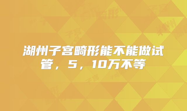 湖州子宫畸形能不能做试管,5,10万不等