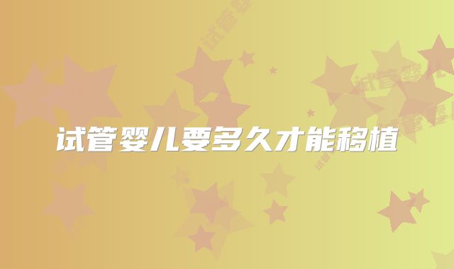 试管婴儿要多久才能移植