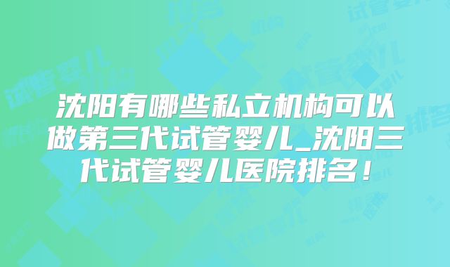 沈阳有哪些私立机构可以做第三代试管婴儿_沈阳三代试管婴儿医院排名!