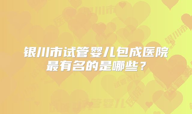 银川市试管婴儿包成医院最有名的是哪些?