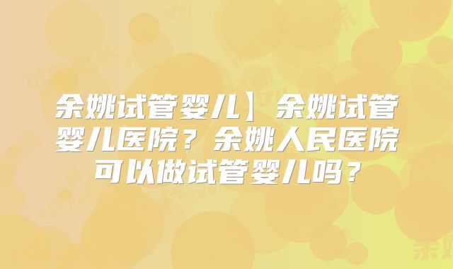 余姚试管婴儿】余姚试管婴儿医院?余姚人民医院可以做试管婴儿吗?