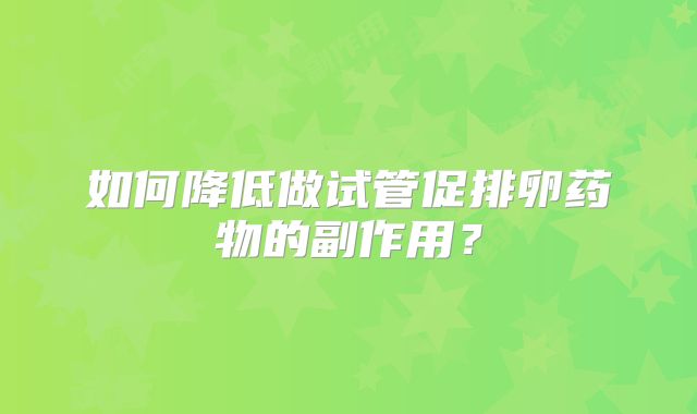 如何降低做试管促排卵药物的副作用?